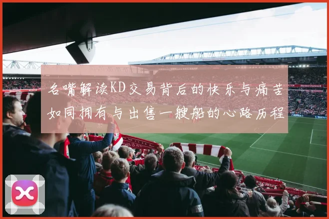 名嘴解读KD交易背后的快乐与痛苦如同拥有与出售一艘船的心路历程