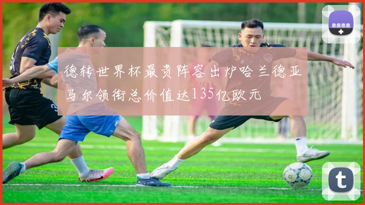 德转世界杯最贵阵容出炉哈兰德亚马尔领衔总价值达135亿欧元