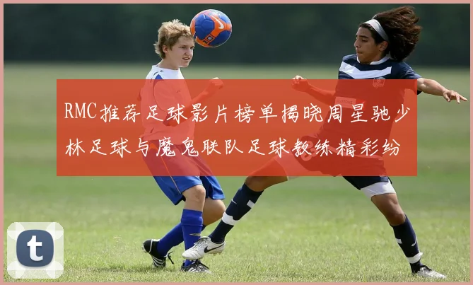 RMC推荐足球影片榜单揭晓周星驰少林足球与魔鬼联队足球教练精彩纷呈
