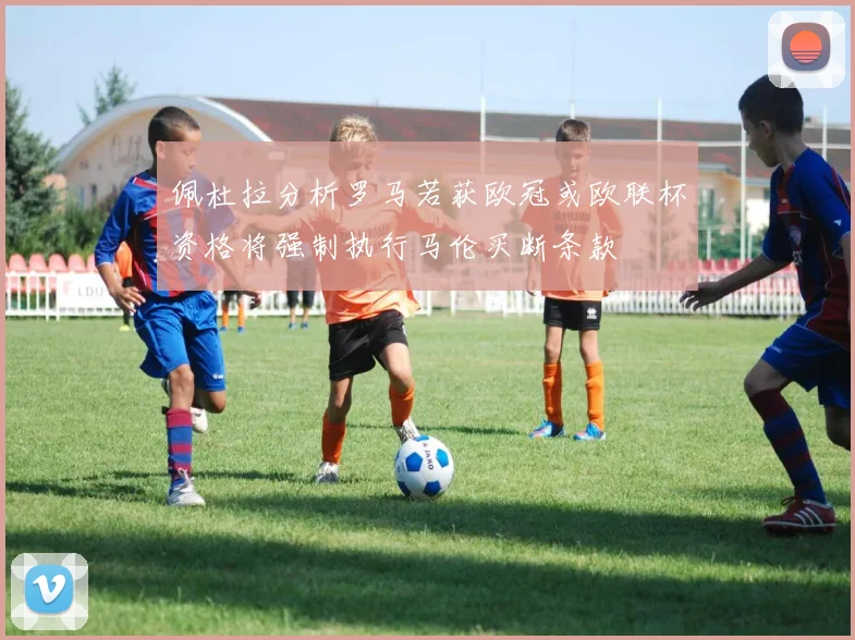 佩杜拉分析罗马若获欧冠或欧联杯资格将强制执行马伦买断条款