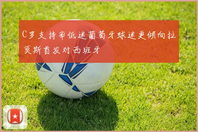 C罗支持率低迷葡萄牙球迷更倾向拉莫斯首发对西班牙
