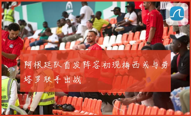 阿根廷队首发阵容初现梅西或与劳塔罗联手出战