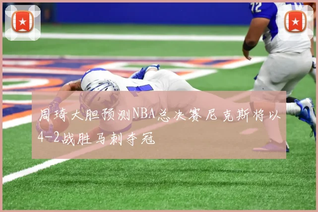 周琦大胆预测NBA总决赛尼克斯将以4-2战胜马刺夺冠