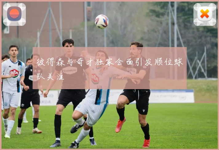 彼得森与奇才独家会面引发顺位球队关注