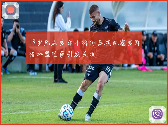18岁厄瓜多尔小将何苏埃凯塞多即将加盟巴萨引发关注