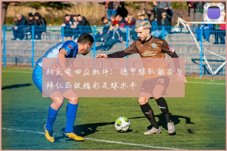 科瓦奇回应批评：德甲球队能否与拜仁匹敌精彩足球水平