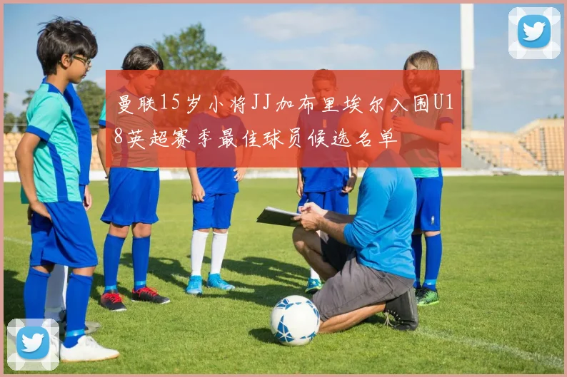 曼联15岁小将JJ加布里埃尔入围U18英超赛季最佳球员候选名单