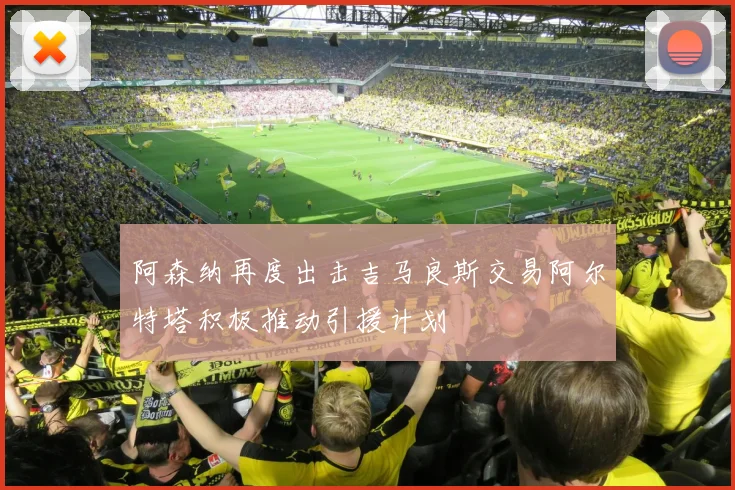 阿森纳再度出击吉马良斯交易阿尔特塔积极推动引援计划