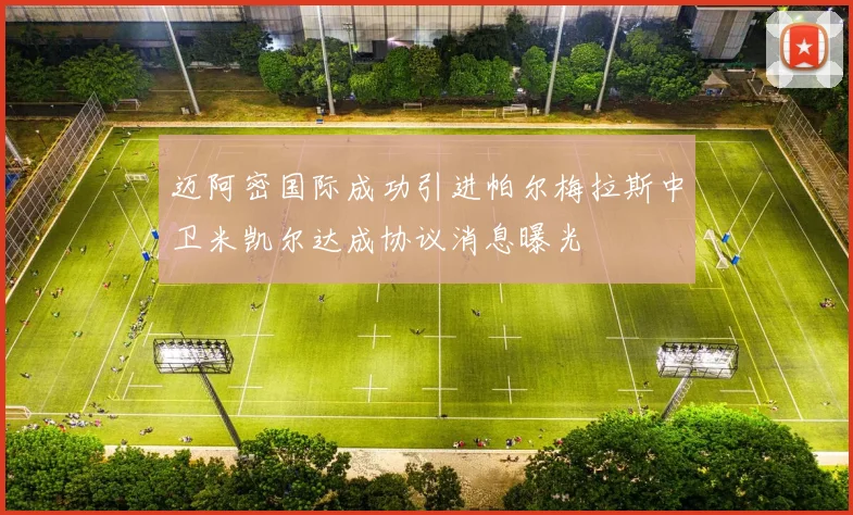迈阿密国际成功引进帕尔梅拉斯中卫米凯尔达成协议消息曝光