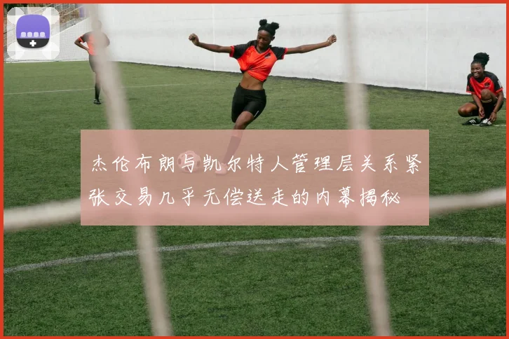 杰伦布朗与凯尔特人管理层关系紧张交易几乎无偿送走的内幕揭秘