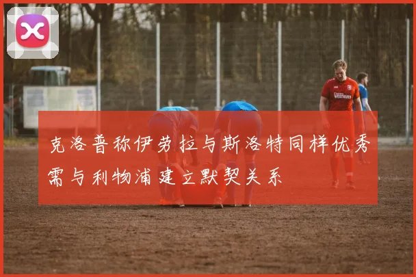 克洛普称伊劳拉与斯洛特同样优秀需与利物浦建立默契关系