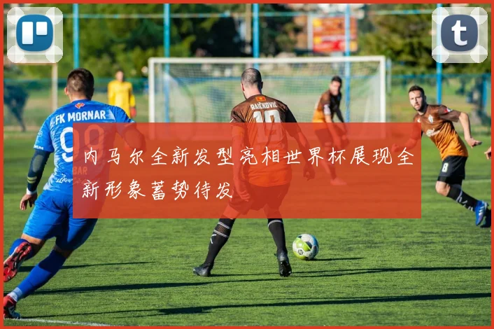 内马尔全新发型亮相世界杯展现全新形象蓄势待发